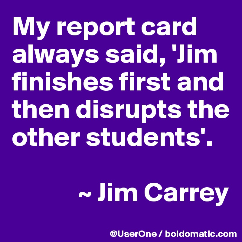 My report card always said, 'Jim finishes first and then disrupts the other students'.

            ~ Jim Carrey