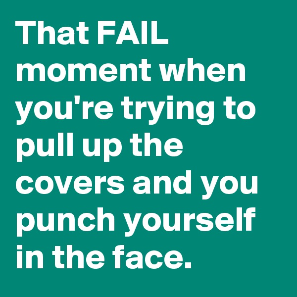That FAIL moment when you're trying to pull up the covers and you punch yourself in the face.