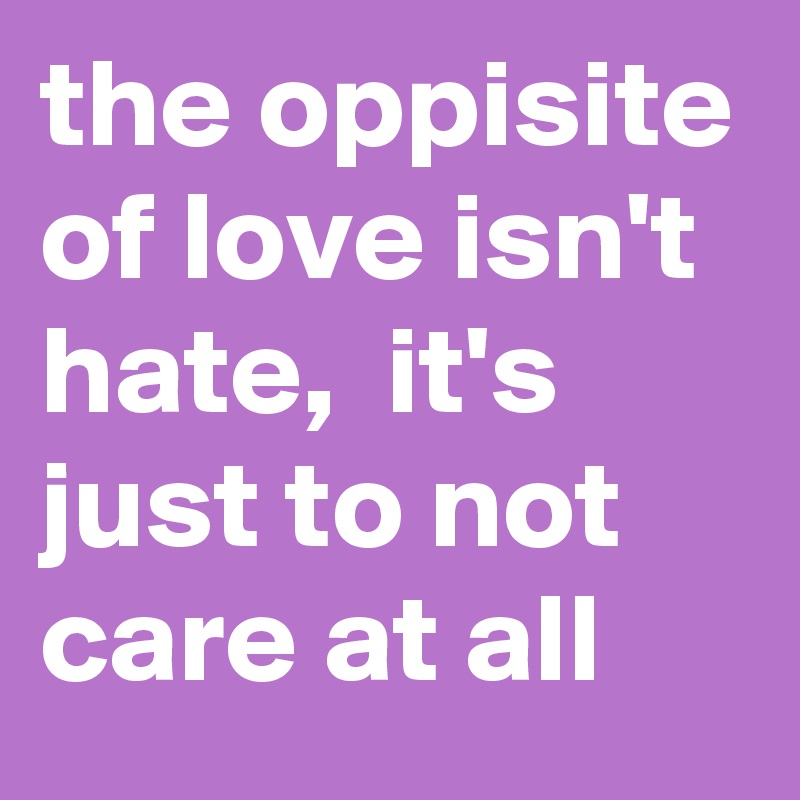 the oppisite of love isn't hate,  it's just to not care at all