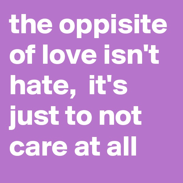the oppisite of love isn't hate,  it's just to not care at all