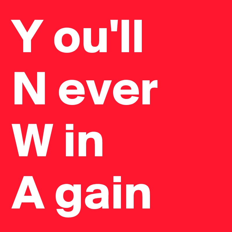 Y ou'll
N ever
W in
A gain