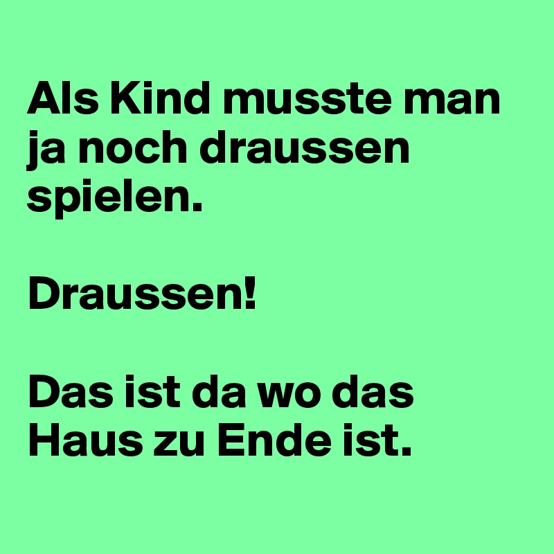 
Als Kind musste man ja noch draussen spielen.

Draussen!

Das ist da wo das Haus zu Ende ist.
