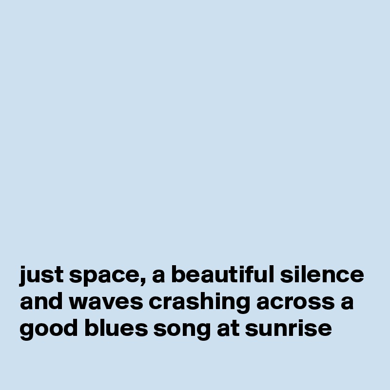 








just space, a beautiful silence and waves crashing across a good blues song at sunrise
