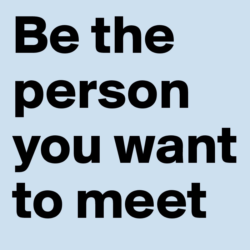 Be the person you want to meet