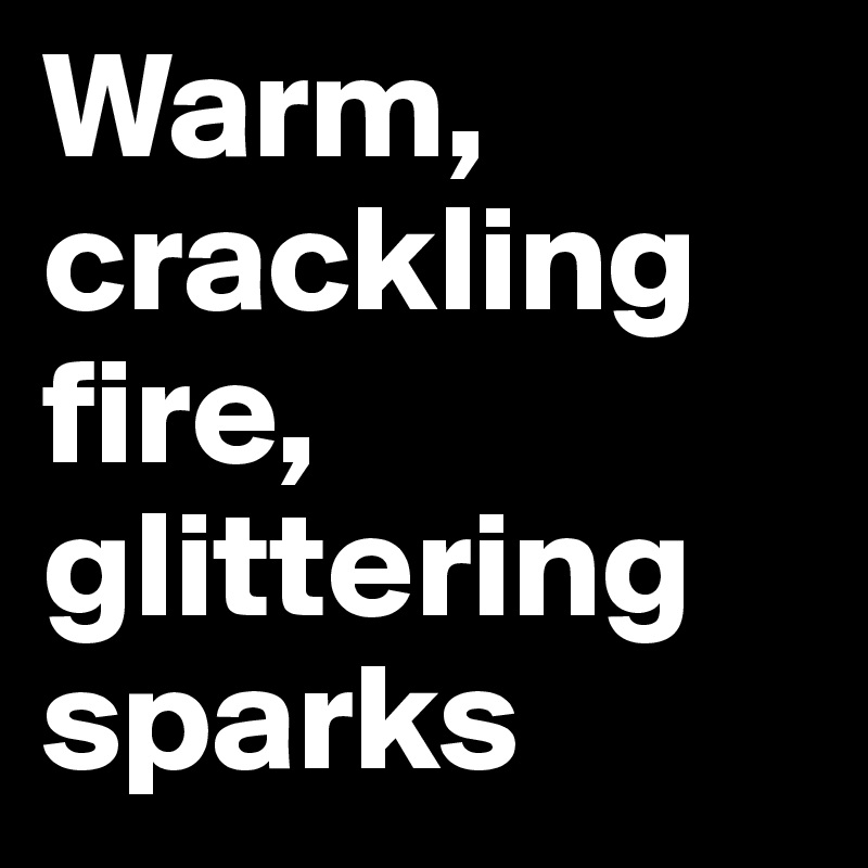 Warm, crackling fire, glittering sparks