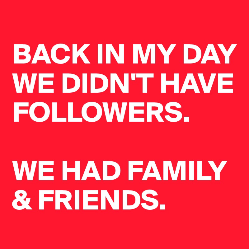 
BACK IN MY DAY WE DIDN'T HAVE FOLLOWERS.

WE HAD FAMILY & FRIENDS.