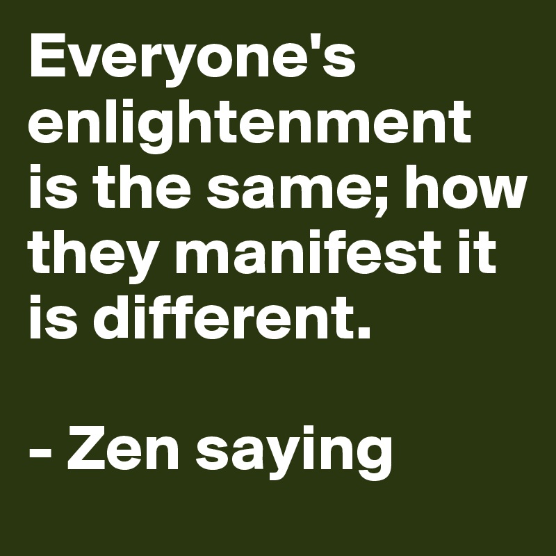 Everyone's enlightenment is the same; how they manifest it is different. 

- Zen saying