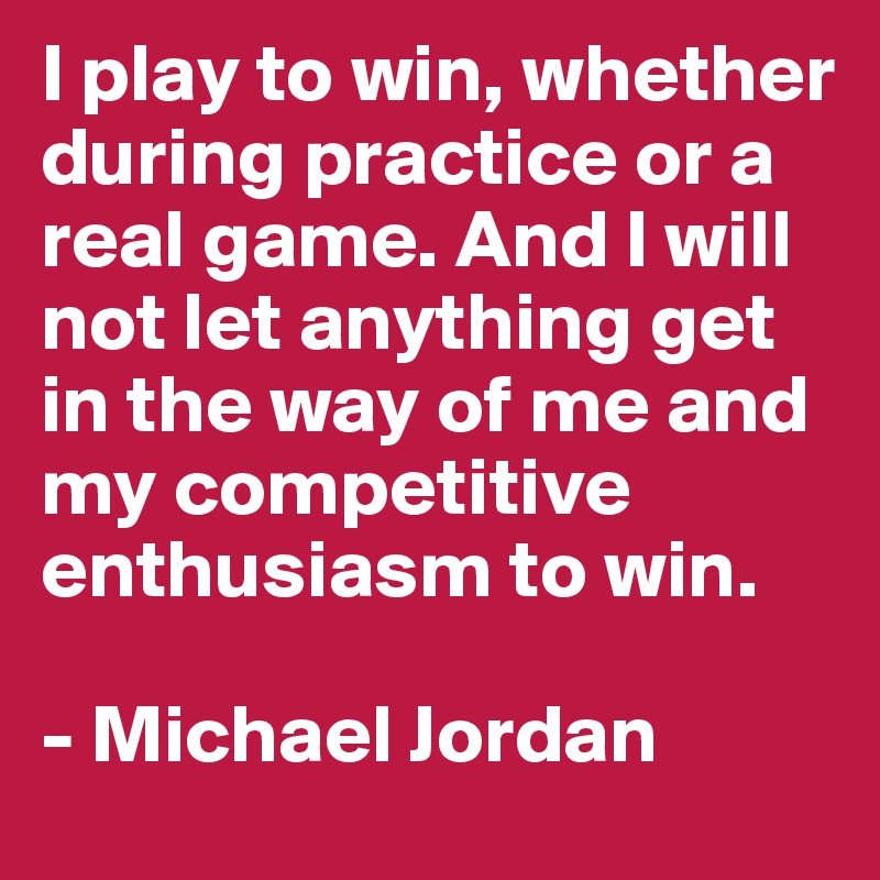 I play to win, whether during practice or a real game. And I will not let anything get in the way of me and my competitive enthusiasm to win.

- Michael Jordan
