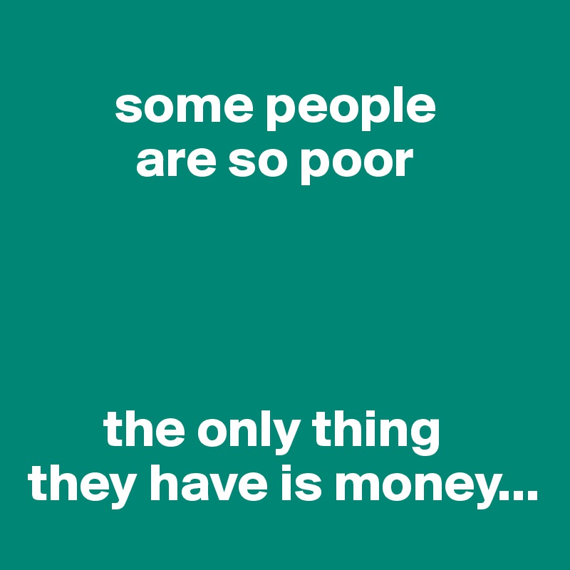 
        some people           
          are so poor




       the only thing they have is money...