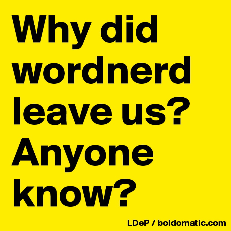 Why did wordnerd leave us? Anyone know?