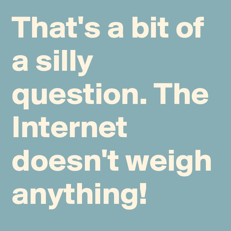 That's a bit of a silly question. The Internet doesn't weigh anything!