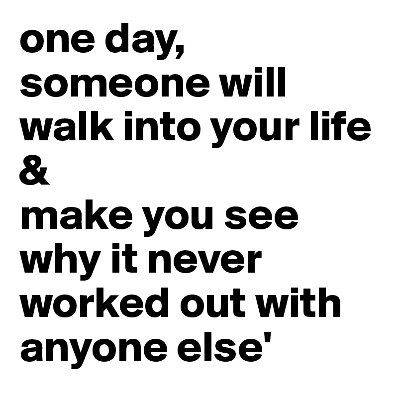 one day, someone will walk into your life
& 
make you see why it never worked out with anyone else'