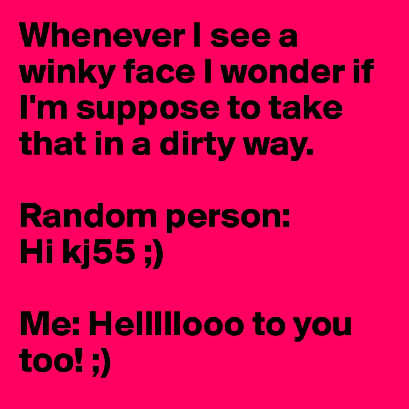Whenever I see a winky face I wonder if I'm suppose to take that in a dirty way. 

Random person: 
Hi kj55 ;)

Me: Helllllooo to you too! ;)