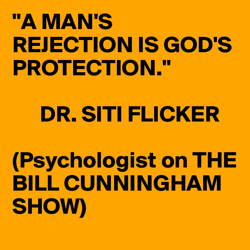 "A MAN'S REJECTION IS GOD'S  PROTECTION."

      DR. SITI FLICKER

(Psychologist on THE BILL CUNNINGHAM SHOW)