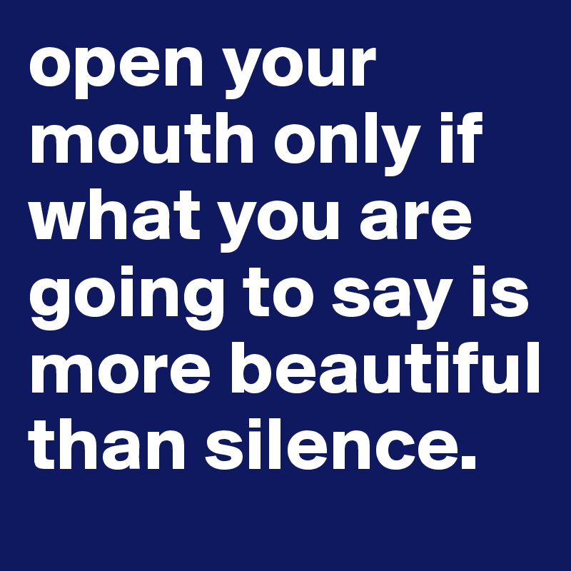 open your mouth only if what you are going to say is more beautiful than silence.