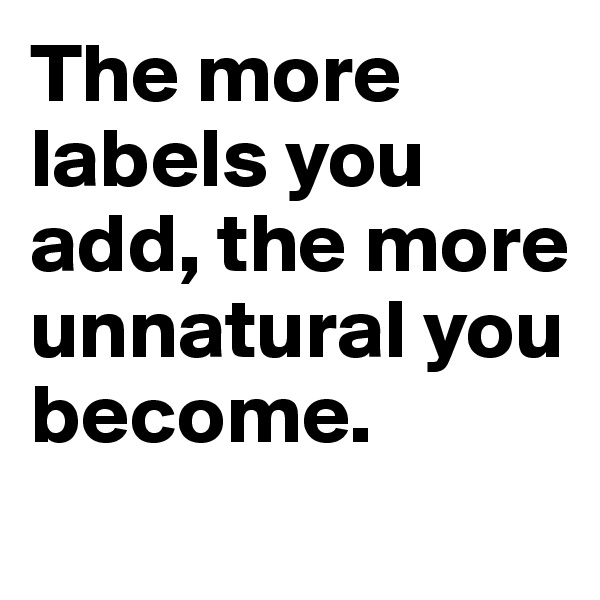 The more labels you add, the more unnatural you become.

