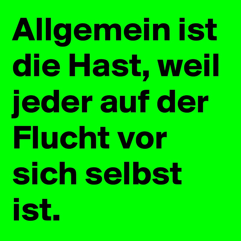 Allgemein ist die Hast, weil jeder auf der Flucht vor sich selbst ist.