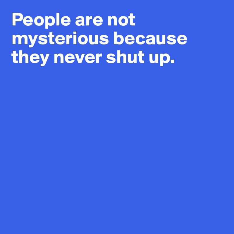 People are not mysterious because they never shut up. 








