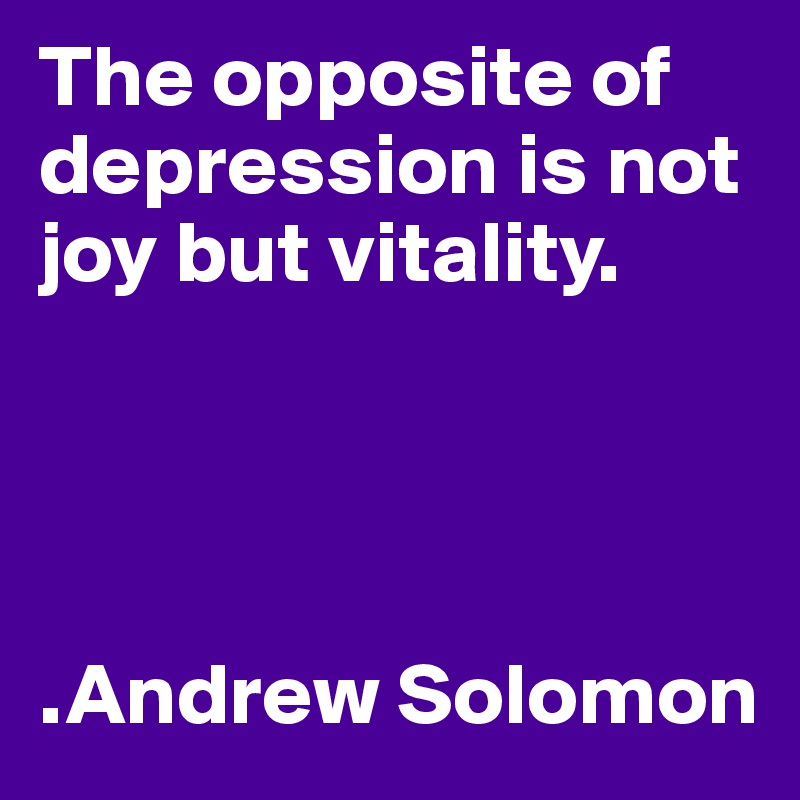 The opposite of depression is not joy but vitality.




.Andrew Solomon