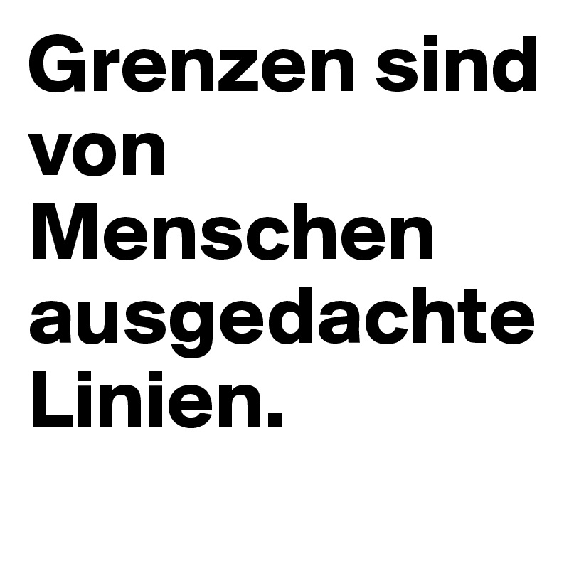 Grenzen sind von Menschen ausgedachte Linien.

