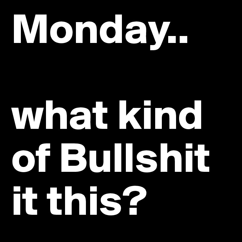 Monday..

what kind of Bullshit it this?