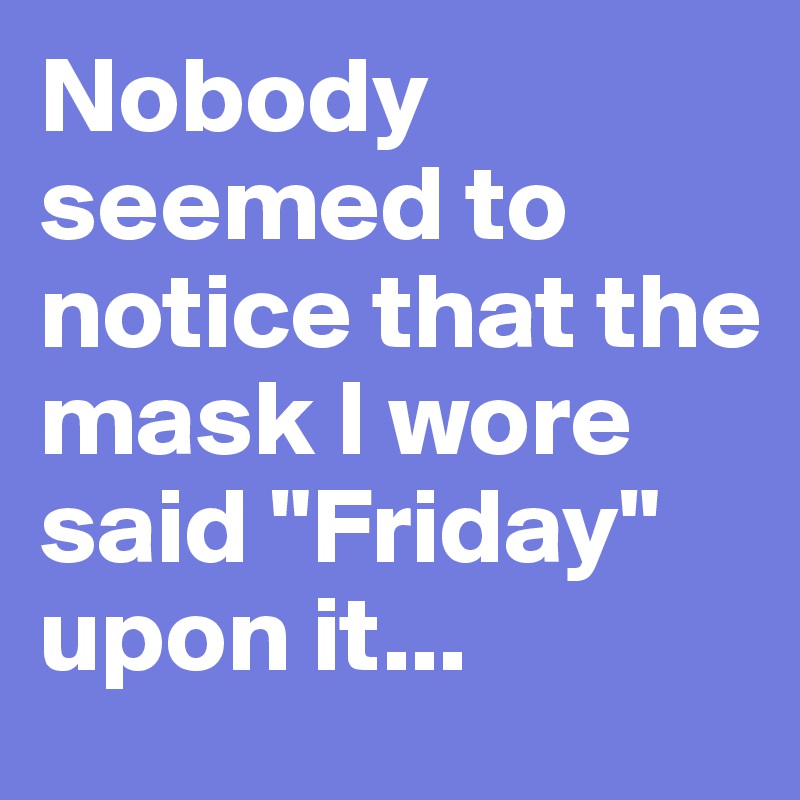 Nobody seemed to notice that the mask I wore said "Friday" upon it...