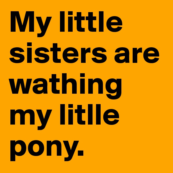 My little sisters are wathing my litlle pony.