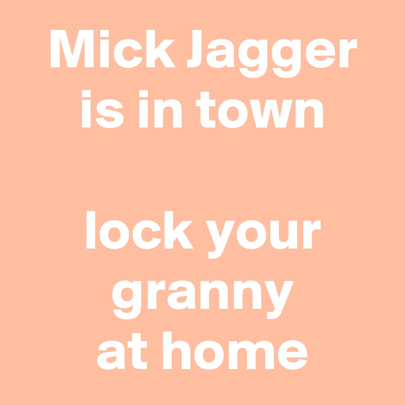  Mick Jagger
 is in town

 lock your
 granny
 at home