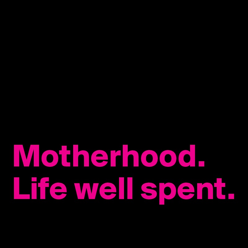 



Motherhood. Life well spent.