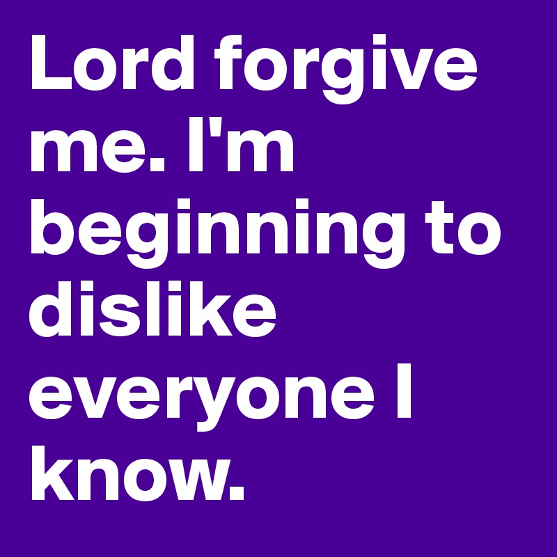 Lord forgive me. I'm beginning to dislike everyone I know.   