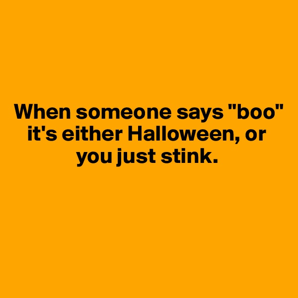 



When someone says "boo" 
   it's either Halloween, or    
              you just stink. 



