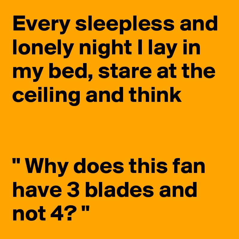 Every sleepless and lonely night I lay in my bed, stare at the ceiling and think


" Why does this fan have 3 blades and not 4? "