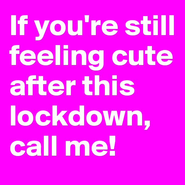 If you're still feeling cute after this lockdown, call me!