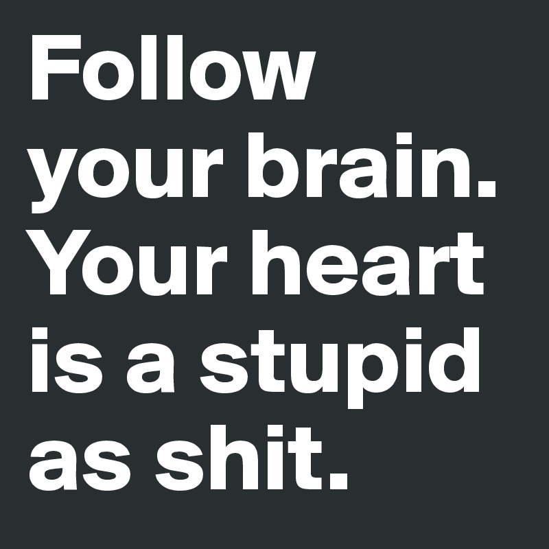 Follow your brain. 
Your heart is a stupid as shit. 