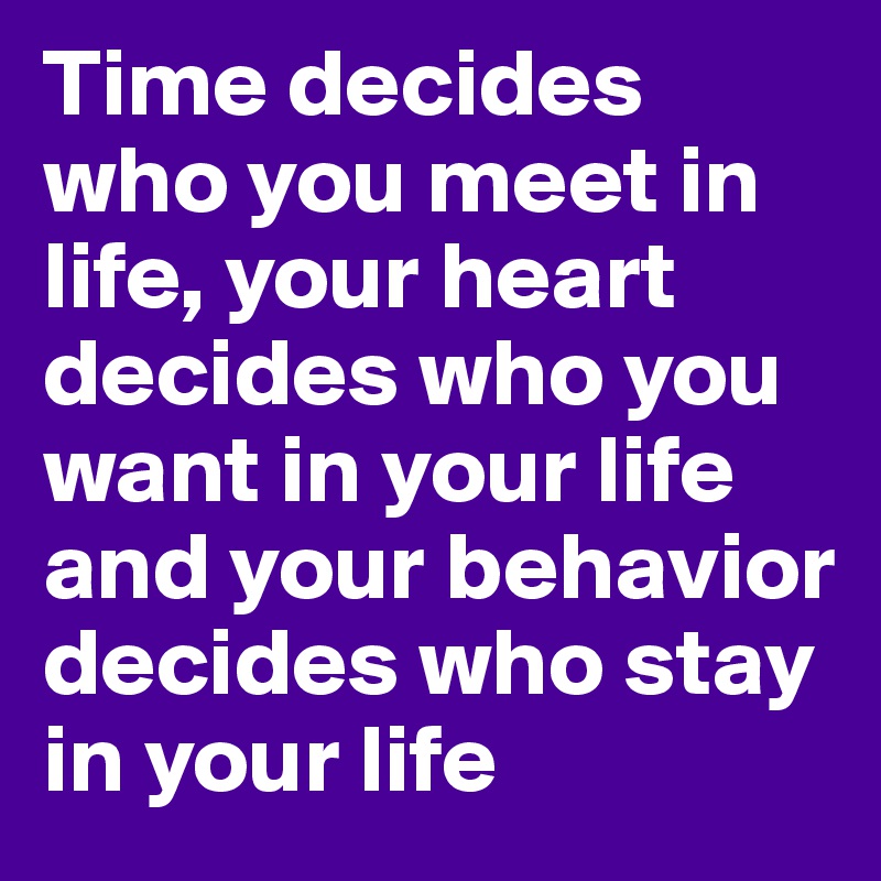 Time decides who you meet in life, your heart decides who you want in your life and your behavior decides who stay in your life