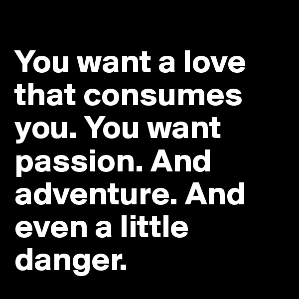 
You want a love that consumes you. You want passion. And adventure. And even a little danger.