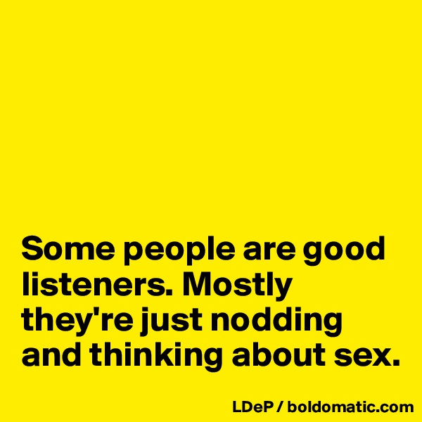 





Some people are good listeners. Mostly they're just nodding and thinking about sex. 