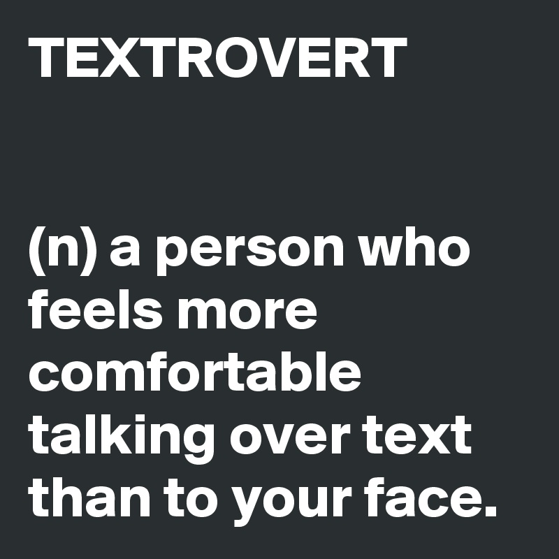 TEXTROVERT


(n) a person who feels more comfortable talking over text than to your face.
