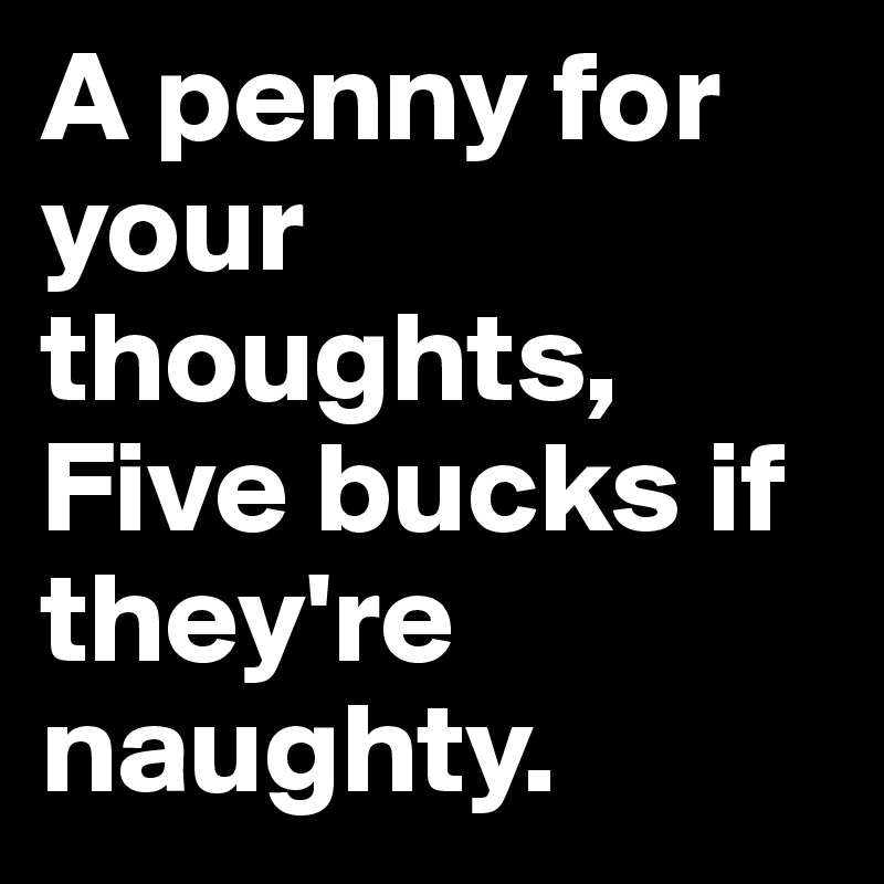 A penny for your thoughts, Five bucks if they're naughty.