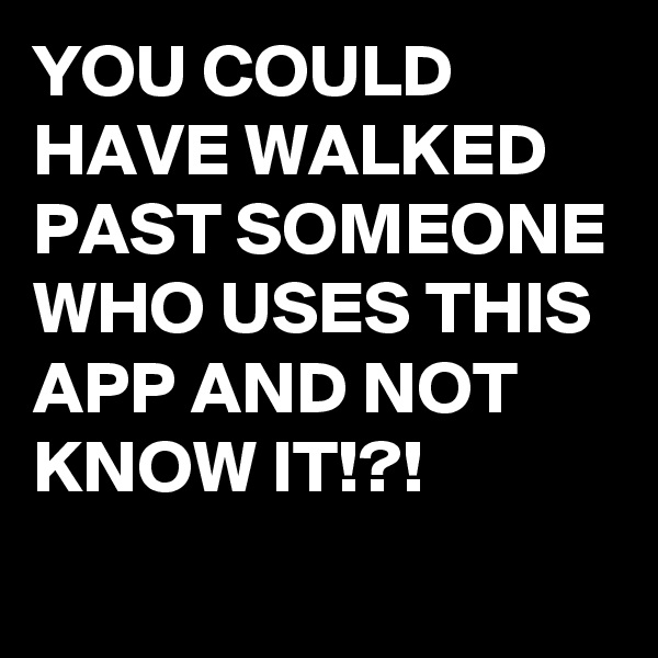 YOU COULD HAVE WALKED PAST SOMEONE WHO USES THIS APP AND NOT KNOW IT!?!

