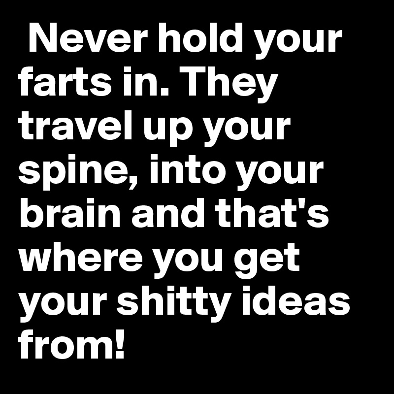  Never hold your farts in. They travel up your spine, into your brain and that's where you get your shitty ideas from!