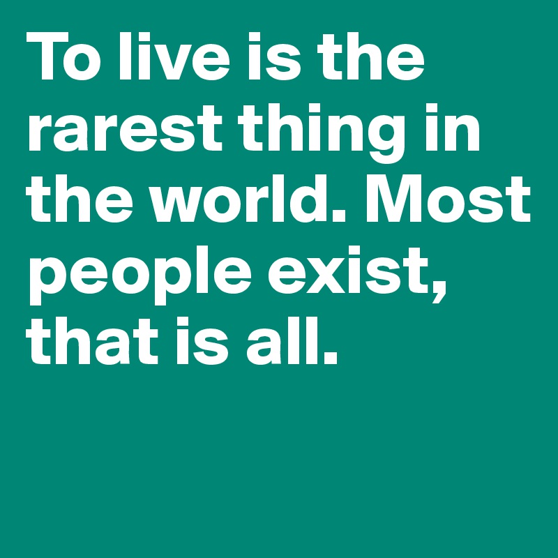 To live is the rarest thing in the world. Most people exist, that is all.
