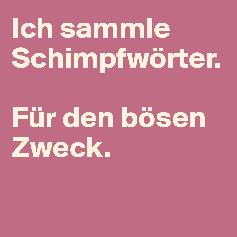 Ich sammle Schimpfwörter.

Für den bösen Zweck.

