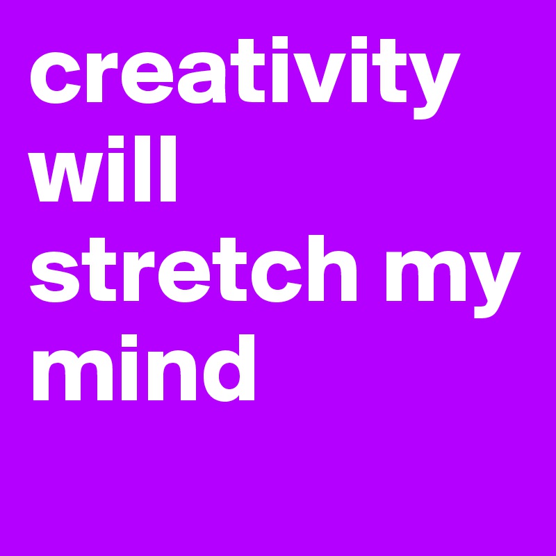 creativity will stretch my mind
