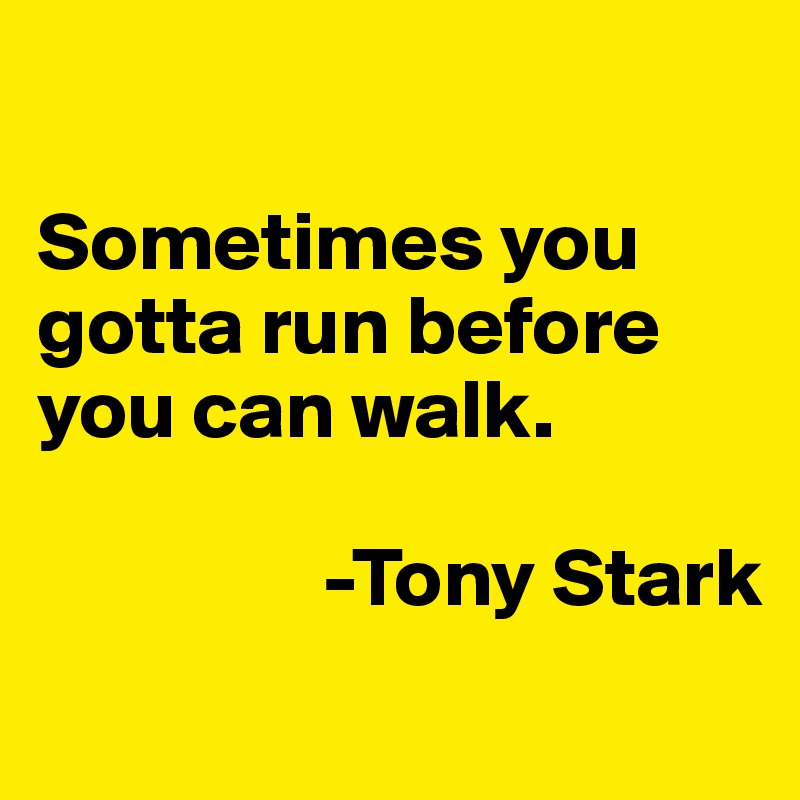 

Sometimes you gotta run before you can walk. 

                 -Tony Stark
