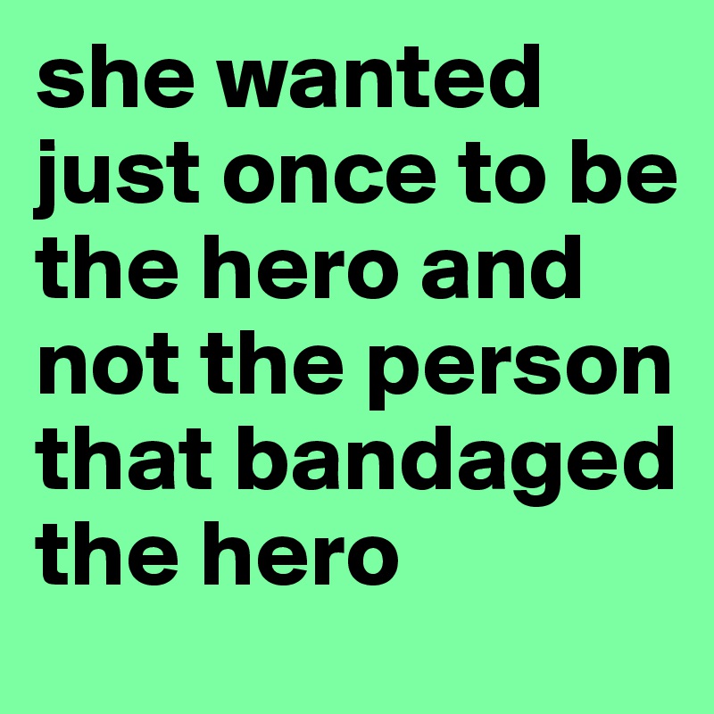 she wanted just once to be the hero and not the person that bandaged the hero