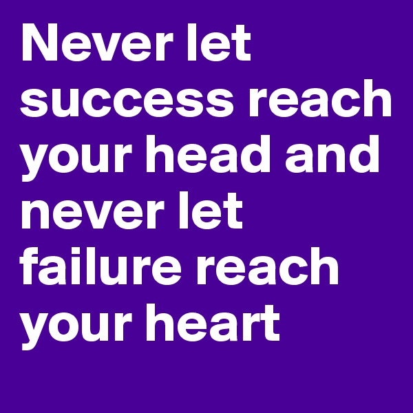 Never let success reach your head and never let failure reach your heart 