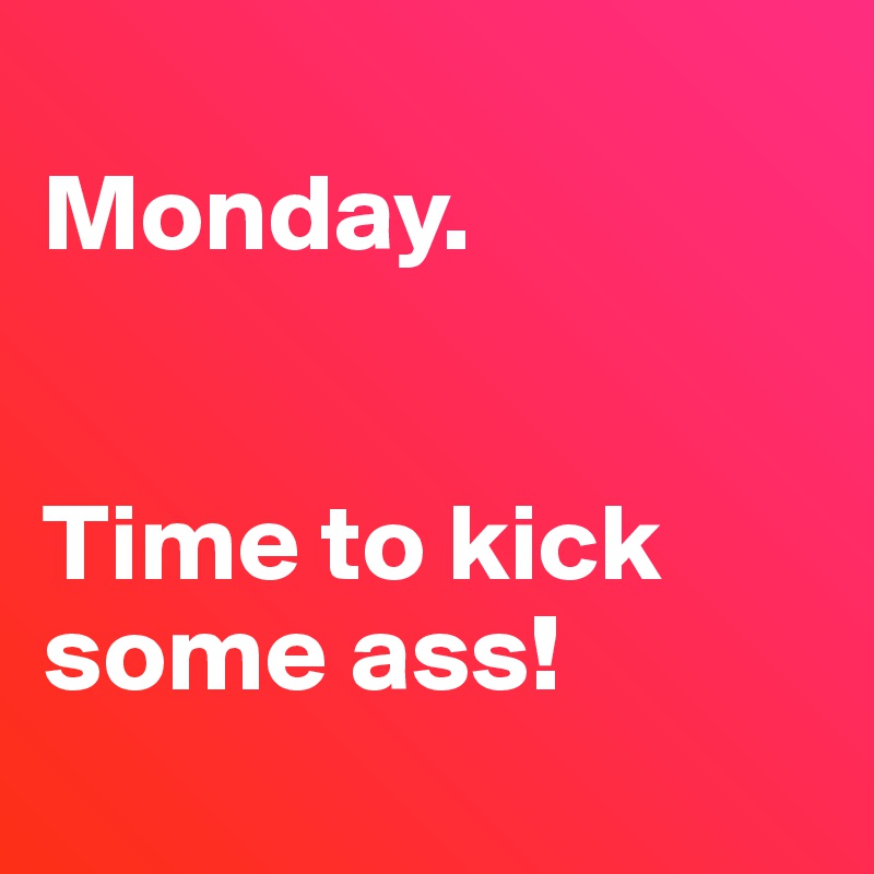 
Monday.


Time to kick some ass!
