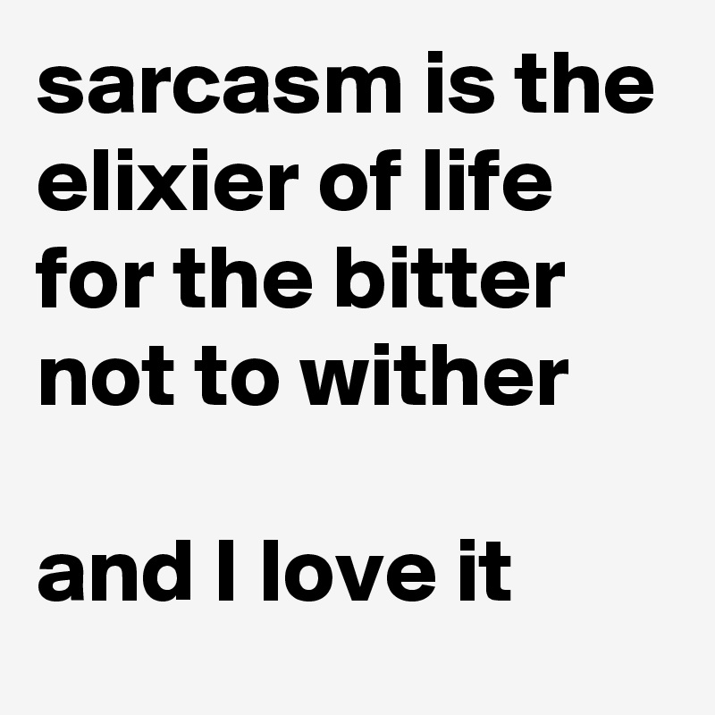 sarcasm is the elixier of life for the bitter not to wither 

and I love it