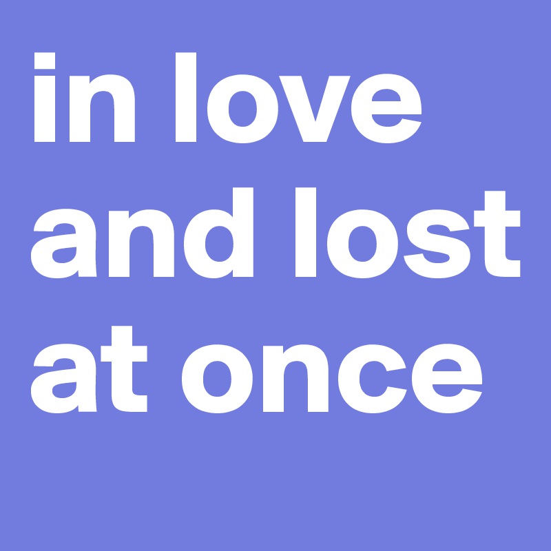 in love and lost at once